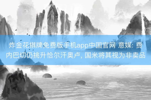 炸金花棋牌免费版手机app中国官网 意媒: 费内巴切仍挑升恰尔汗奥卢， 国米将其视为非卖品