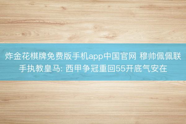 炸金花棋牌免费版手机app中国官网 穆帅佩佩联手执教皇马: 西甲争冠重回55开底气安在
