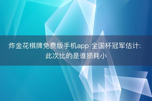 炸金花棋牌免费版手机app 全国杯冠军估计: 此次比的是谁损耗小
