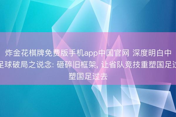炸金花棋牌免费版手机app中国官网 深度明白中国足球破局之说念: 砸碎旧框架， 让省队竞技重塑国足过去