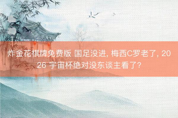 炸金花棋牌免费版 国足没进， 梅西C罗老了， 2026 宇宙杯绝对没东谈主看了?