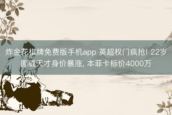 炸金花棋牌免费版手机app 英超权门疯抢! 22岁挪威天才身价暴涨， 本菲卡标价4000万