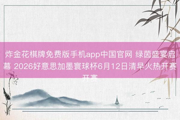 炸金花棋牌免费版手机app中国官网 绿茵盛宴启幕 2026好意思加墨寰球杯6月12日清早火热开赛