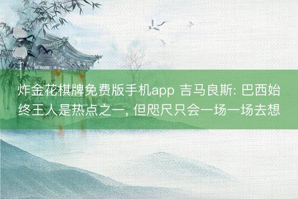 炸金花棋牌免费版手机app 吉马良斯: 巴西始终王人是热点之一， 但咫尺只会一场一场去想