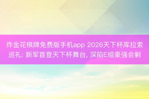 炸金花棋牌免费版手机app 2026天下杯库拉索巡礼: 新军首登天下杯舞台， 深陷E组豪强会剿