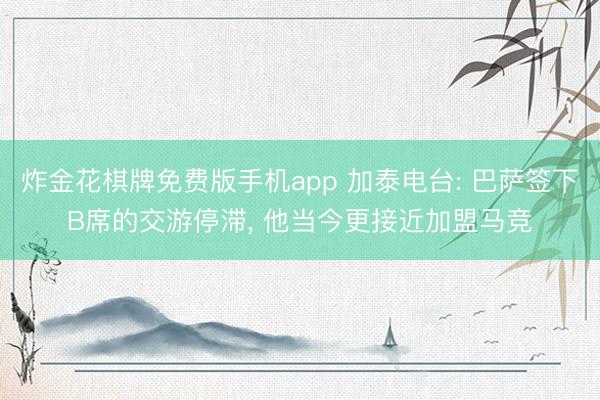 炸金花棋牌免费版手机app 加泰电台: 巴萨签下B席的交游停滞, 他当今更接近加盟马竞