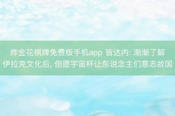 炸金花棋牌免费版手机app 皆达内: 渐渐了解伊拉克文化后， 但愿宇宙杯让东说念主们意志故国