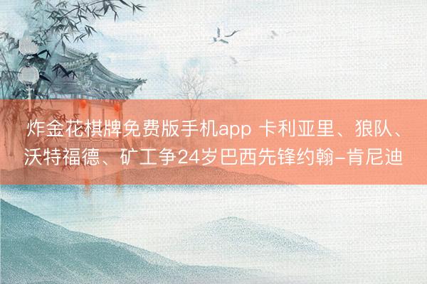 炸金花棋牌免费版手机app 卡利亚里、狼队、沃特福德、矿工争24岁巴西先锋约翰-肯尼迪
