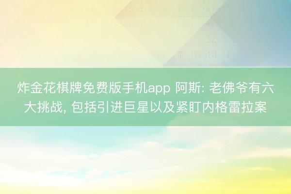 炸金花棋牌免费版手机app 阿斯: 老佛爷有六大挑战， 包括引进巨星以及紧盯内格雷拉案