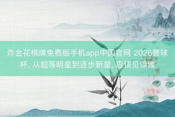 炸金花棋牌免费版手机app中国官网 2026寰球杯， 从超等明星到逐步新星， 应该见谅谁