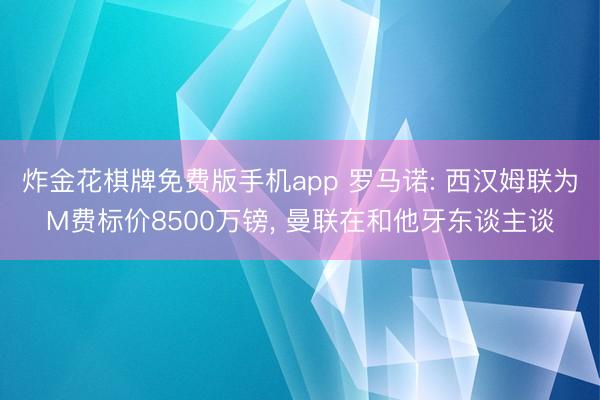 炸金花棋牌免费版手机app 罗马诺: 西汉姆联为M费标价8500万镑， 曼联在和他牙东谈主谈