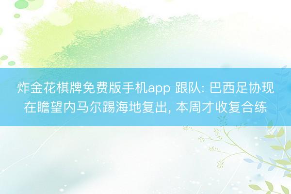 炸金花棋牌免费版手机app 跟队: 巴西足协现在瞻望内马尔踢海地复出， 本周才收复合练