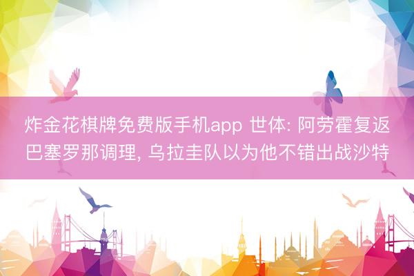 炸金花棋牌免费版手机app 世体: 阿劳霍复返巴塞罗那调理, 乌拉圭队以为他不错出战沙特