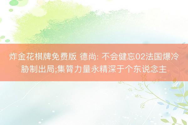 炸金花棋牌免费版 德尚: 不会健忘02法国爆冷胁制出局;集膂力量永精深于个东说念主