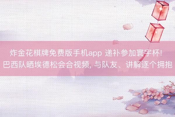 炸金花棋牌免费版手机app 递补参加寰宇杯! 巴西队晒埃德松会合视频， 与队友、讲解逐个拥抱