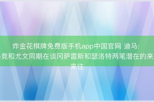 炸金花棋牌免费版手机app中国官网 迪马: 马竞和尤文同期在谈冈萨雷斯和瑟洛特两笔潜在的来往