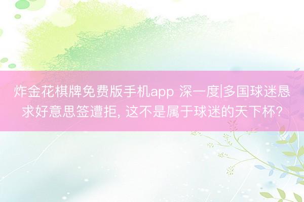 炸金花棋牌免费版手机app 深一度|多国球迷恳求好意思签遭拒, 这不是属于球迷的天下杯?