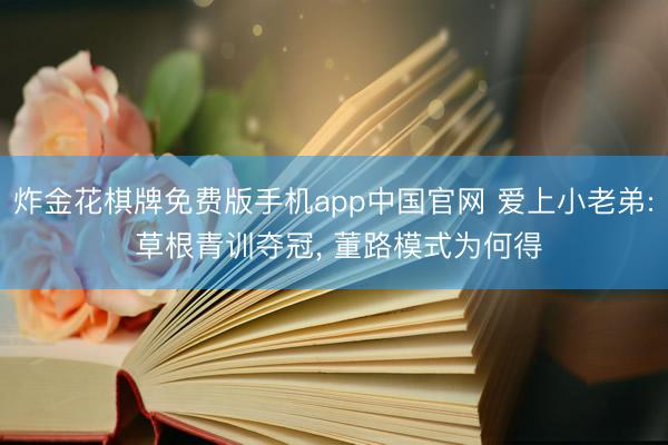 炸金花棋牌免费版手机app中国官网 爱上小老弟: 草根青训夺冠, 董路模式为何得