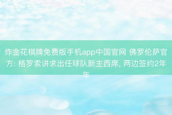 炸金花棋牌免费版手机app中国官网 佛罗伦萨官方: 格罗索讲求出任球队新主西席, 两边签约2年