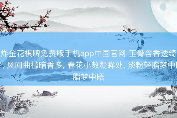 炸金花棋牌免费版手机app中国官网 玉骨含香透绮罗， 风回曲槛暗香多， 春花小数凝眸处， 淡粉轻脂梦中晤