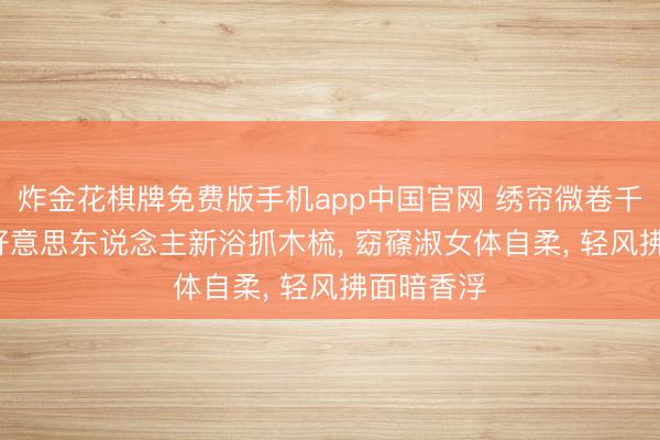 炸金花棋牌免费版手机app中国官网 绣帘微卷千里香雾， 好意思东说念主新浴抓木梳， 窈窱淑女体自柔， 轻风拂面暗香浮