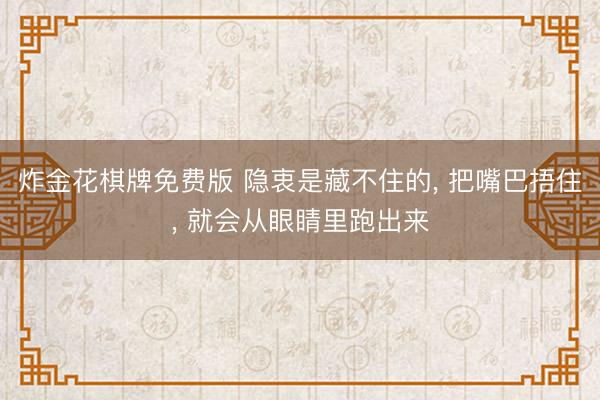 炸金花棋牌免费版 隐衷是藏不住的, 把嘴巴捂住, 就会从眼睛里跑出来