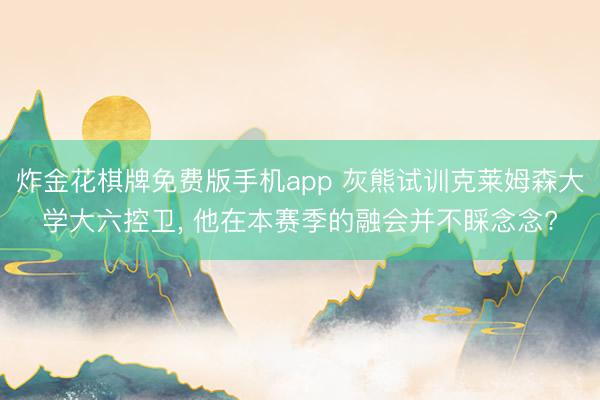 炸金花棋牌免费版手机app 灰熊试训克莱姆森大学大六控卫， 他在本赛季的融会并不睬念念?