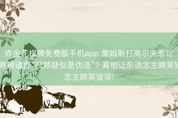 炸金花棋牌免费版手机app 詹姆斯打高尔夫惹讼事， 竟被谴责“视频疑似是伪造”? 真相让东说念主啼笑皆非!