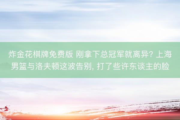 炸金花棋牌免费版 刚拿下总冠军就离异? 上海男篮与洛夫顿这波告别, 打了些许东谈主的脸