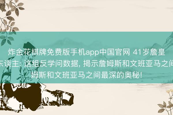 炸金花棋牌免费版手机app中国官网 41岁詹皇与22岁外星东谈主: 这组反学问数据， 揭示詹姆斯和文班亚马之间最深的奥秘!