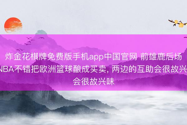 炸金花棋牌免费版手机app中国官网 前雄鹿后场: NBA不错把欧洲篮球酿成买卖， 两边的互助会很故兴味