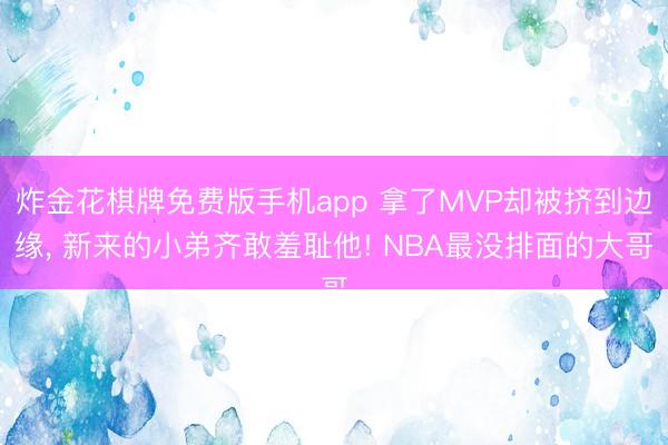 炸金花棋牌免费版手机app 拿了MVP却被挤到边缘， 新来的小弟齐敢羞耻他! NBA最没排面的大哥