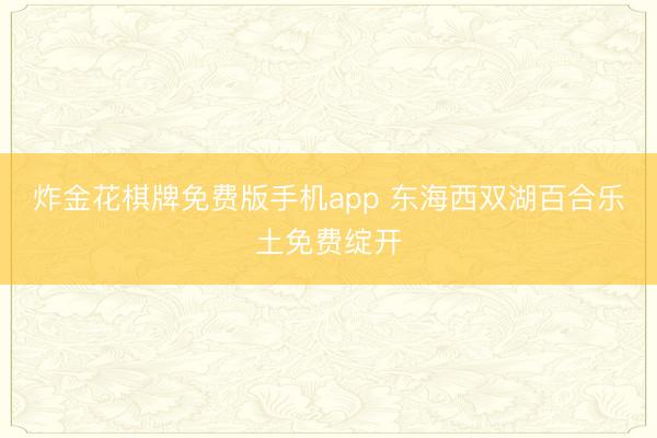炸金花棋牌免费版手机app 东海西双湖百合乐土免费绽开
