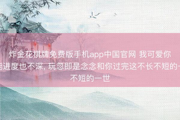 炸金花棋牌免费版手机app中国官网 我可爱你可能进度也不深, 玩忽即是念念和你过完这不长不短的一世