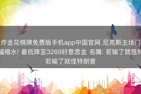 炸金花棋牌免费版手机app中国官网 尼克斯主场门票大幅缩水! 最低降至3269好意思金 名嘴: 若输了就怪特朗普