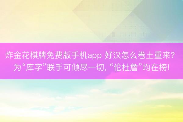 炸金花棋牌免费版手机app 好汉怎么卷土重来? 为“库字”联手可倾尽一切， “伦杜詹”均在榜!