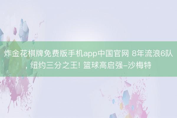 炸金花棋牌免费版手机app中国官网 8年流浪6队， 纽约三分之王! 篮球高启强-沙梅特