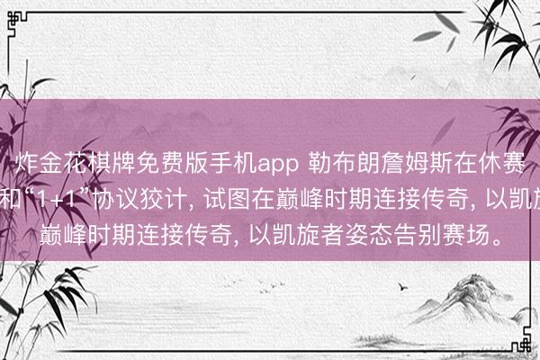 炸金花棋牌免费版手机app 勒布朗詹姆斯在休赛期通过高强度磨砺和“1+1”协议狡计， 试图在巅峰时期连接传奇， 以凯旋者姿态告别赛场。