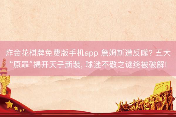 炸金花棋牌免费版手机app 詹姆斯遭反噬? 五大“原罪”揭开天子新装, 球迷不敬之谜终被破解!