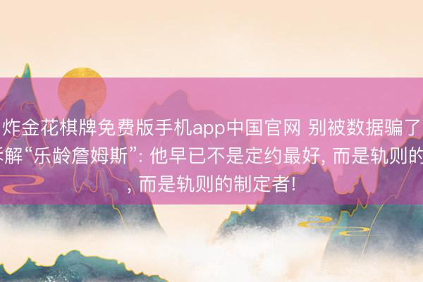 炸金花棋牌免费版手机app中国官网 别被数据骗了! 深度拆解“乐龄詹姆斯”: 他早已不是定约最好， 而是轨则的制定者!
