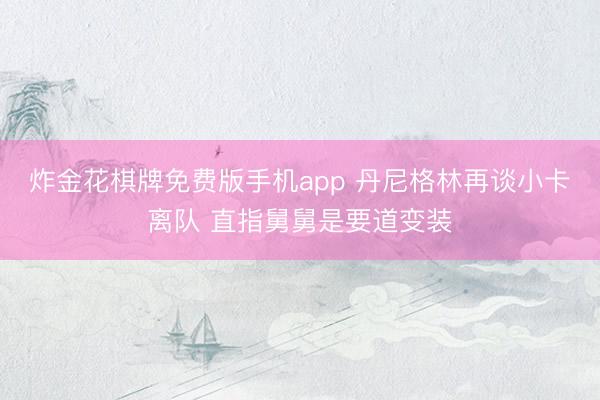 炸金花棋牌免费版手机app 丹尼格林再谈小卡离队 直指舅舅是要道变装