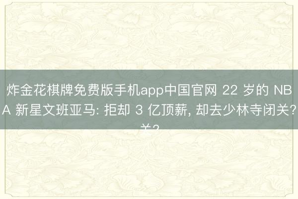 炸金花棋牌免费版手机app中国官网 22 岁的 NBA 新星文班亚马: 拒却 3 亿顶薪， 却去少林寺闭关?