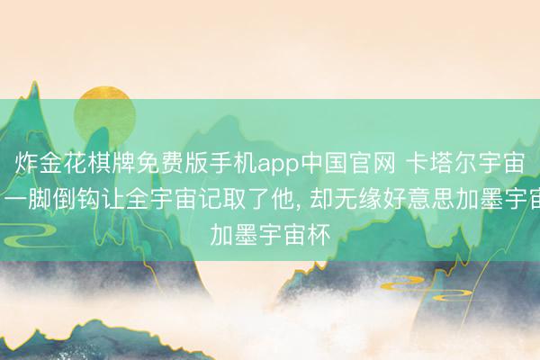 炸金花棋牌免费版手机app中国官网 卡塔尔宇宙杯， 一脚倒钩让全宇宙记取了他， 却无缘好意思加墨宇宙杯