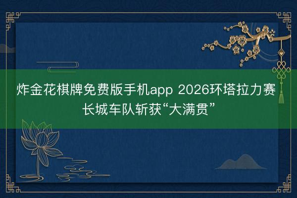 炸金花棋牌免费版手机app 2026环塔拉力赛 长城车队斩获“大满贯”