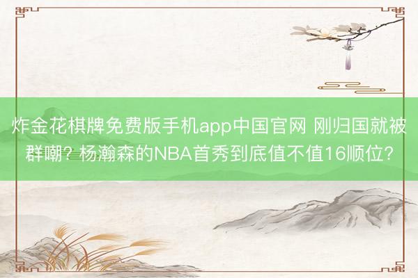 炸金花棋牌免费版手机app中国官网 刚归国就被群嘲? 杨瀚森的NBA首秀到底值不值16顺位?