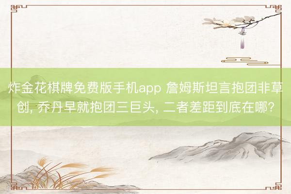 炸金花棋牌免费版手机app 詹姆斯坦言抱团非草创， 乔丹早就抱团三巨头， 二者差距到底在哪?
