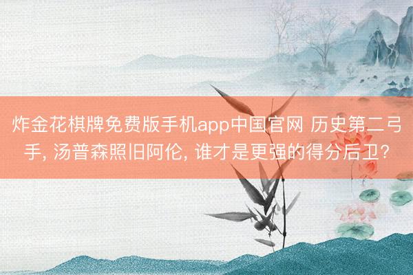 炸金花棋牌免费版手机app中国官网 历史第二弓手， 汤普森照旧阿伦， 谁才是更强的得分后卫?