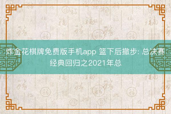 炸金花棋牌免费版手机app 篮下后撤步: 总决赛经典回归之2021年总
