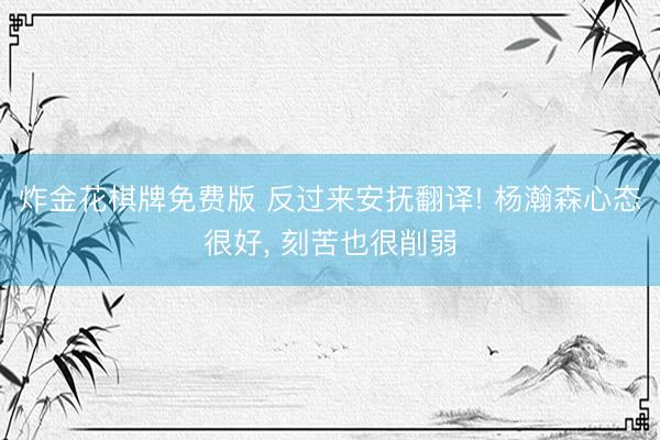 炸金花棋牌免费版 反过来安抚翻译! 杨瀚森心态很好， 刻苦也很削弱