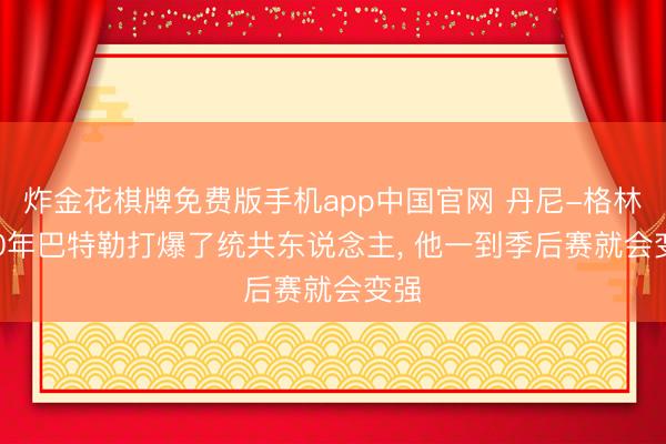 炸金花棋牌免费版手机app中国官网 丹尼-格林: 20年巴特勒打爆了统共东说念主, 他一到季后赛就会变强